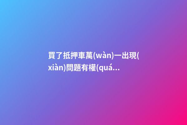 買了抵押車萬(wàn)一出現(xiàn)問題有權(quán)利報(bào)警嗎？